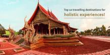 Top 10 Travelling Destinations For Holistic Experiences!