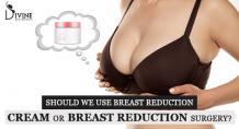 Should We Use Breast Reduction Cream OR Breast Reduction Surgery