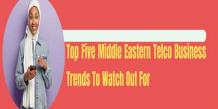 Top Five Middle Eastern Telco Business Trends To Watch Out For