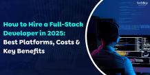 How to Hire a Full-Stack Developer in 2025: Best Platforms, Costs &amp; Key Benefits