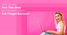 How Can Your Part-time Ideas Be Transformed into a Full Fledged Business?