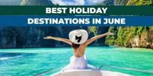 The Best Holiday Destinations to Visit in June