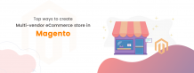 Top Ways to Create Multi-vendor eCommerce Store in Magento!